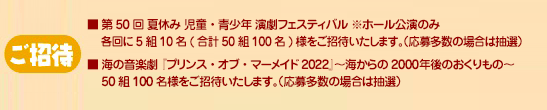 ご招待 各公演に50組100名様をご招待いたします。