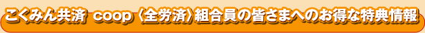 全労済の組合員の皆さまへのお得な特典情報