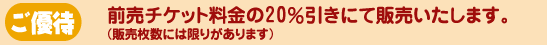 ご優待 各公演とも前売料金の20%引きにて販売いたします。