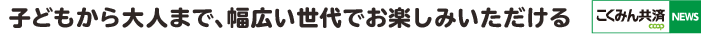 子どもから大人まで、幅広い世代で楽しんでいただける