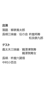出演　落語／柳家喬太郎　長唄三味線／伝の会　杵屋邦寿・松永鉄九郎　　ゲスト義太夫三味線／鶴澤津賀寿・鶴澤賀寿女　長唄／杵屋六昶俉　中村小百合
