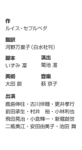 原作／ルイス・セプルベダ　訳／河野万里子（白水社刊）　脚本／いずみ 凜　  演出／菊池 准　美術／大田 創　音楽／萩 京子　出演／鹿島伸往／古川伴睦／更井孝行／前田承生／村井　裕／小林利也／飛田晃治／小倉輝一／新堀創世／二瓶美江／安田由美子／池田　舞