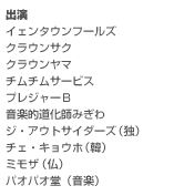 出演
イェンタウンフールズ／クラウンサク／クラウンヤマ／チムチムサービス／プレジャーＢ／
音楽的道化師みぎわ／ジ・アウトサイダーズ（独）／ チェ・キョウホ（韓）／ミモザ（仏