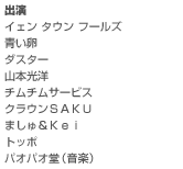 出演
イェン タウン フールズ／青い卵／ダスター／山本光洋／チムチムサービス／クラウンＳＡＫＵ／ましゅ＆Ｋｅｉ／トッポ／パオパオ堂（音楽）