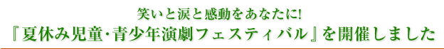 笑いと涙と感動をあなたに!『夏休み児童・青少年演劇フェスティバル』を開催しました
