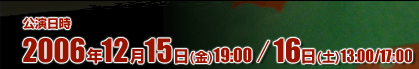 公演日時　2006年12月15日(金)19：00　16日(土)13：00/17：00