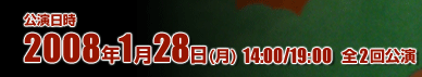 公演日時　2008年1月28日（月）14：00/19：00　全2回公演