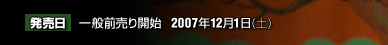 発売日　一般前売開始　2007年12月1日（土）