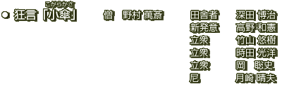 狂言「小傘」僧：野村 萬斎 　田舎者 ：深田 博治 　新発意：高野 和憲   立衆：竹山 悠樹   立衆：時田 光洋   立衆：岡　聡史  尼：月崎 晴夫 